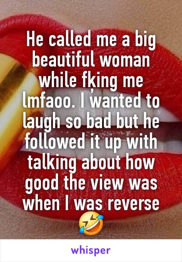 He called me a big beautiful woman while fķing me lmfaoo. I wanted to laugh so bad but he followed it up with talking about how good the view was when I was reverse🤣