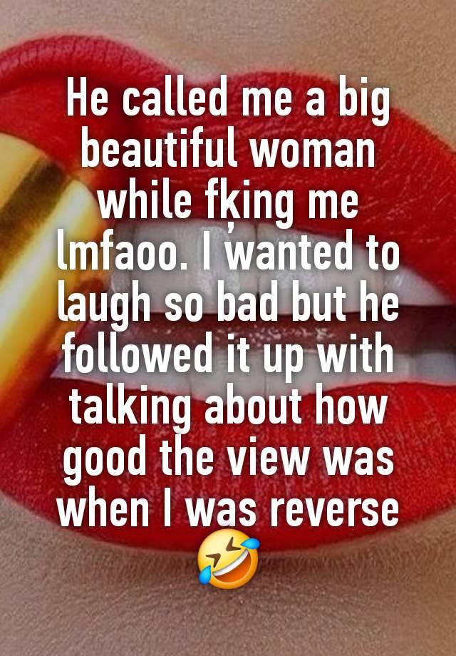 He called me a big beautiful woman while fķing me lmfaoo. I wanted to laugh so bad but he followed it up with talking about how good the view was when I was reverse🤣