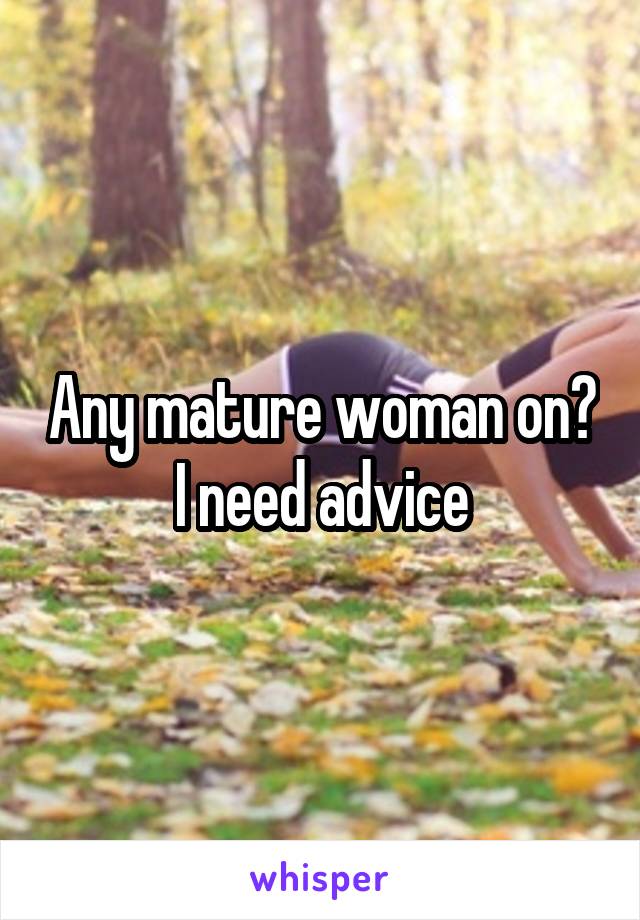 Any mature woman on? I need advice