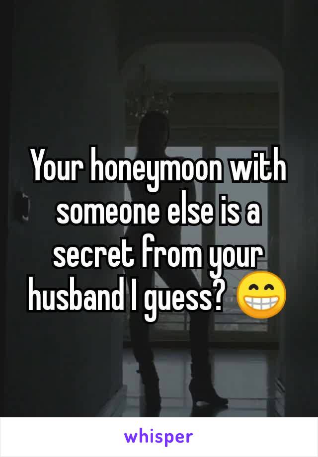 Your honeymoon with someone else is a secret from your husband I guess? 😁