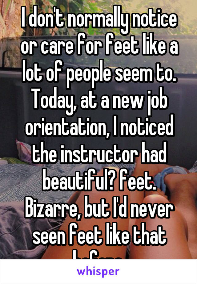 I don't normally notice or care for feet like a lot of people seem to. Today, at a new job orientation, I noticed the instructor had beautiful? feet. Bizarre, but I'd never seen feet like that before.