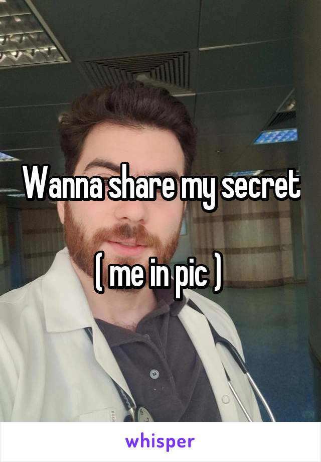 Wanna share my secret 
( me in pic ) 