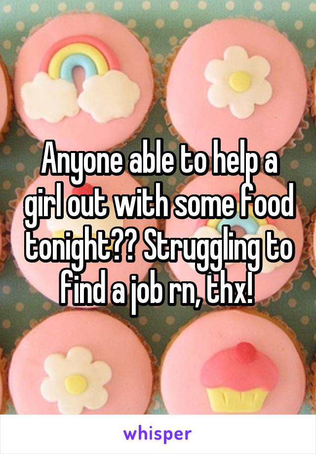 Anyone able to help a girl out with some food tonight?? Struggling to find a job rn, thx! 