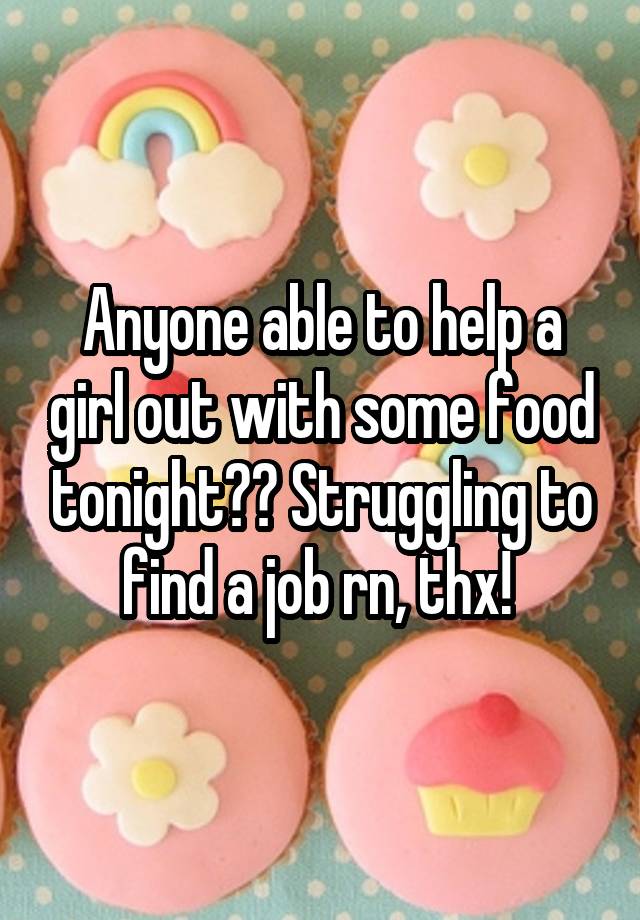 Anyone able to help a girl out with some food tonight?? Struggling to find a job rn, thx! 