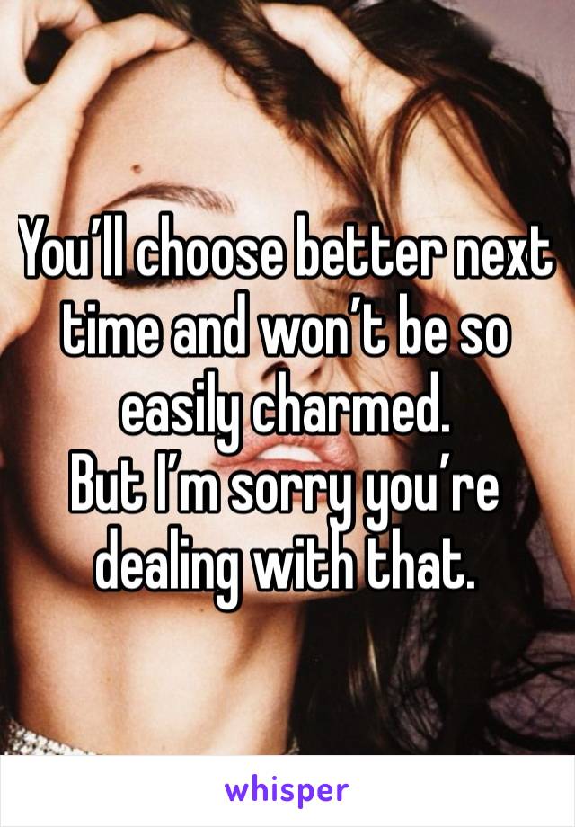 You’ll choose better next time and won’t be so easily charmed. 
But I’m sorry you’re dealing with that. 