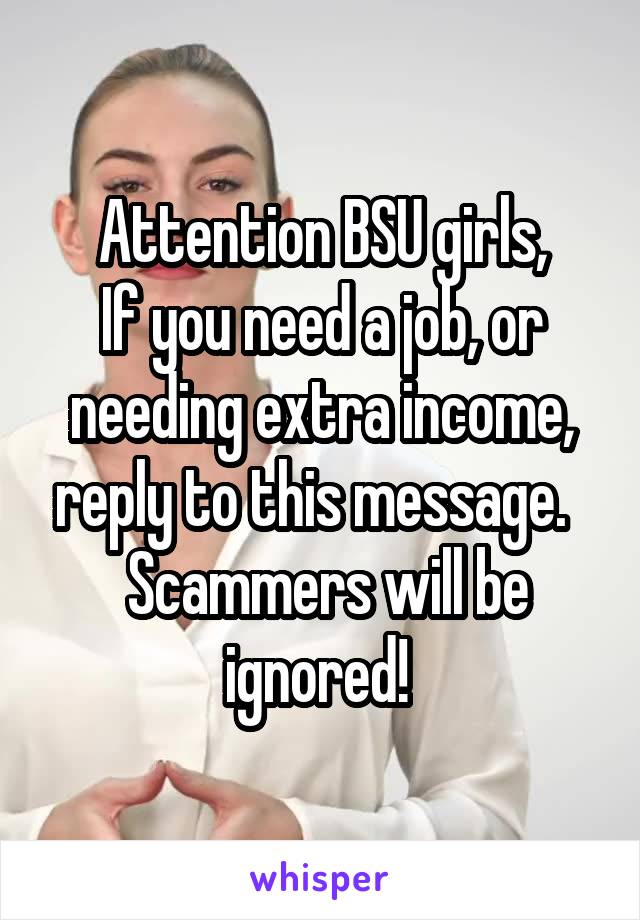 Attention BSU girls,
If you need a job, or needing extra income, reply to this message.  
 Scammers will be ignored! 