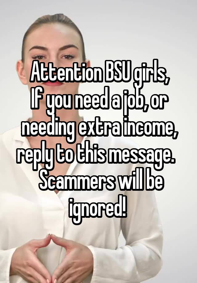 Attention BSU girls,
If you need a job, or needing extra income, reply to this message.  
 Scammers will be ignored! 