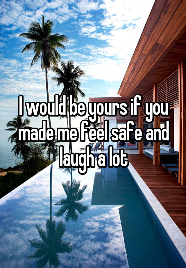 I would be yours if you made me feel safe and laugh a lot