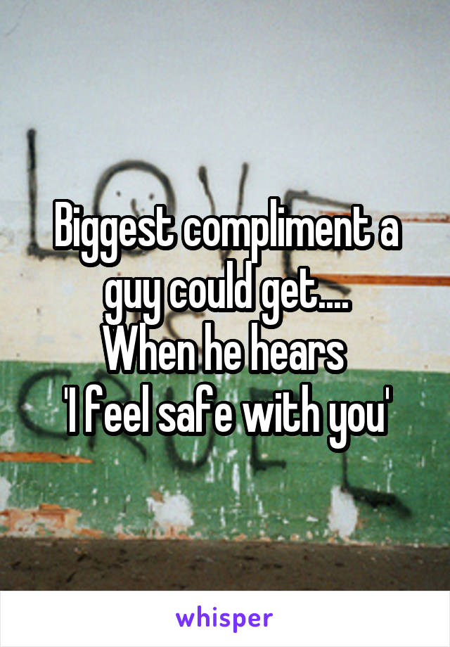 Biggest compliment a guy could get....
When he hears 
'I feel safe with you'