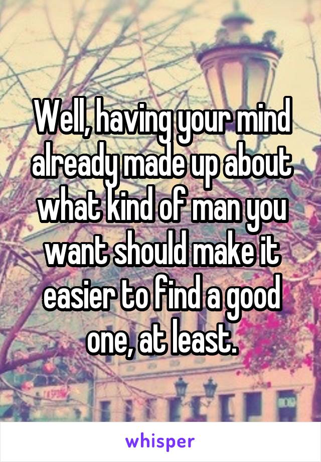 Well, having your mind already made up about what kind of man you want should make it easier to find a good one, at least.