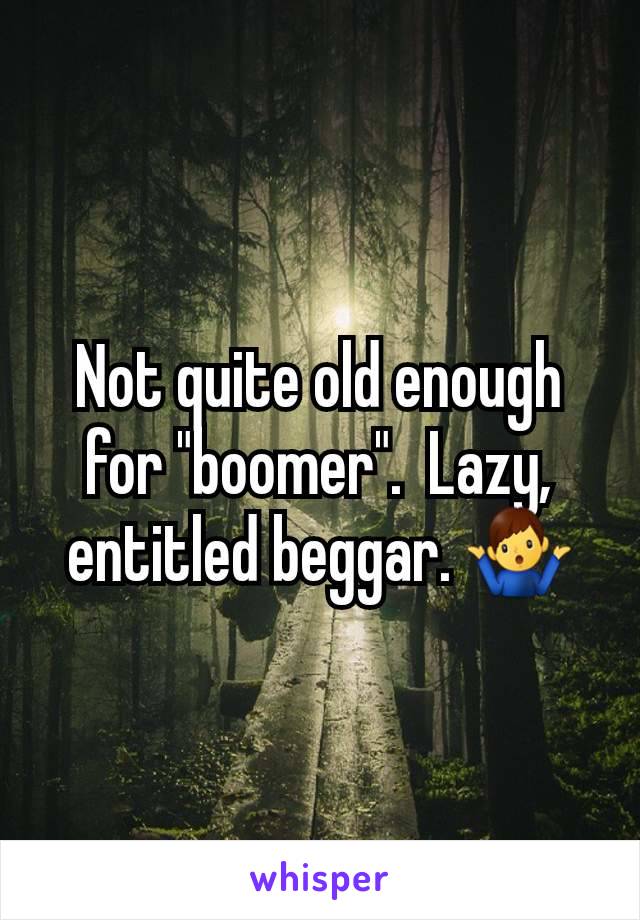 Not quite old enough for "boomer".  Lazy, entitled beggar. 🤷‍♂️