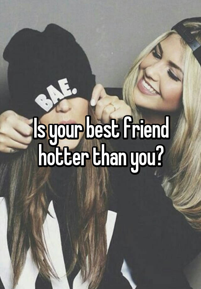 Is your best friend hotter than you?