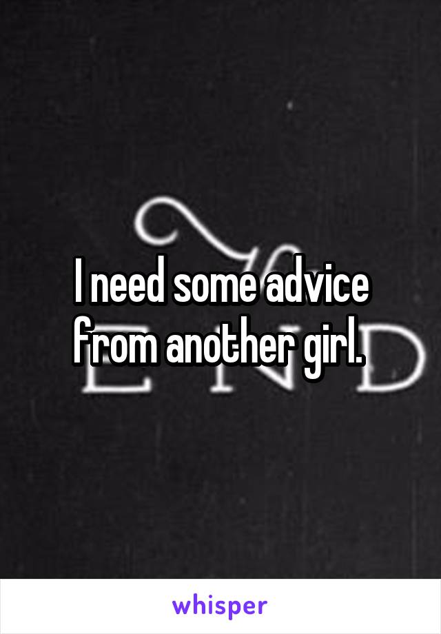 I need some advice from another girl. 