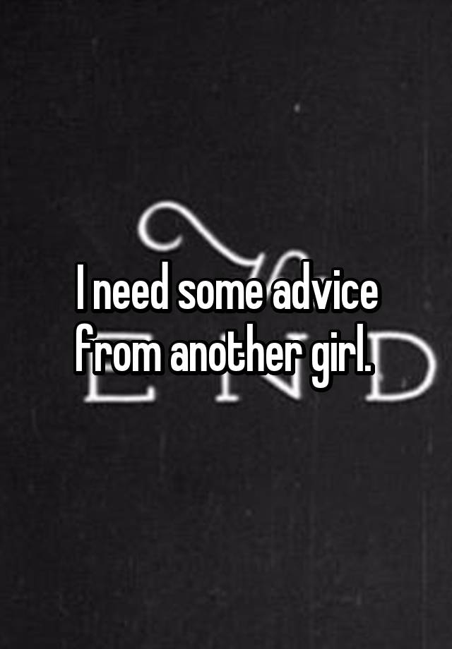 I need some advice from another girl. 