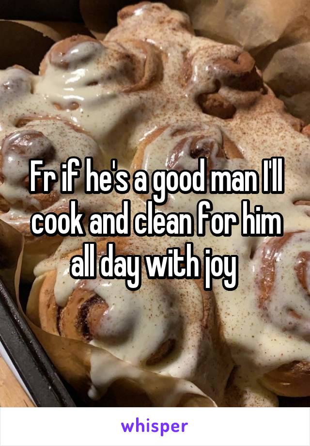 Fr if he's a good man I'll cook and clean for him all day with joy 