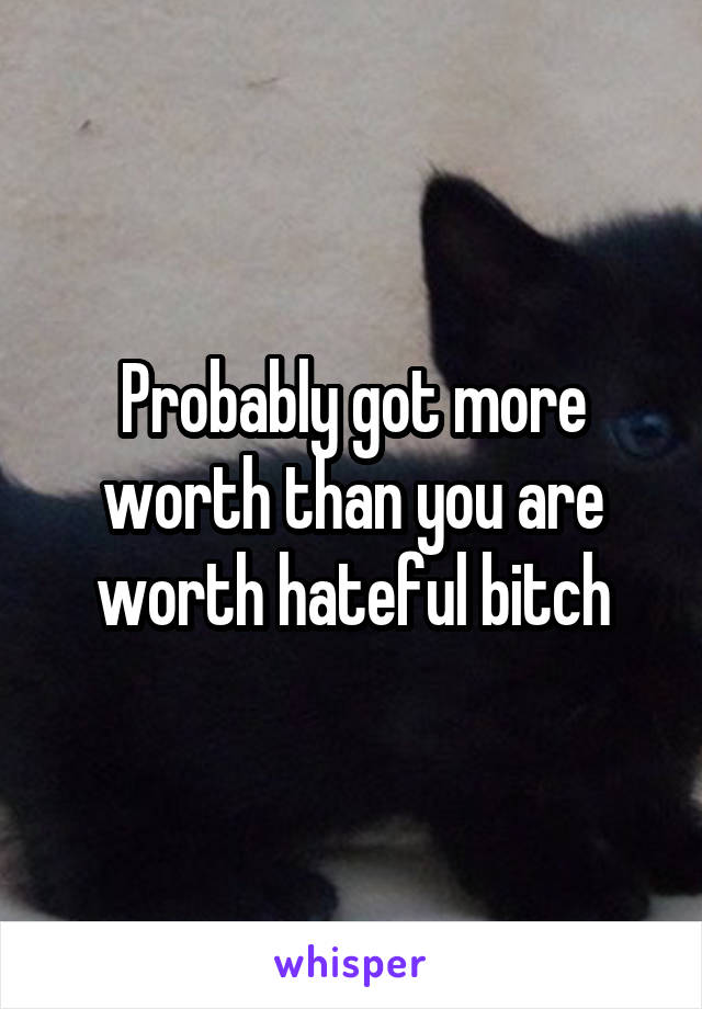 Probably got more worth than you are worth hateful bitch