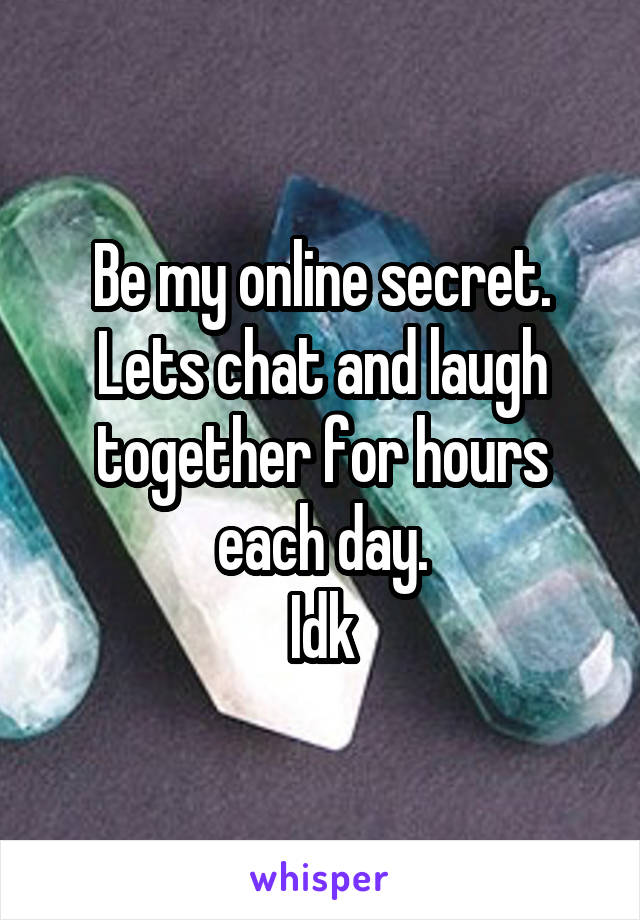 Be my online secret.
Lets chat and laugh together for hours each day.
Idk