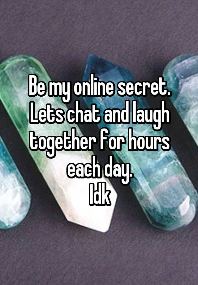 Be my online secret.
Lets chat and laugh together for hours each day.
Idk