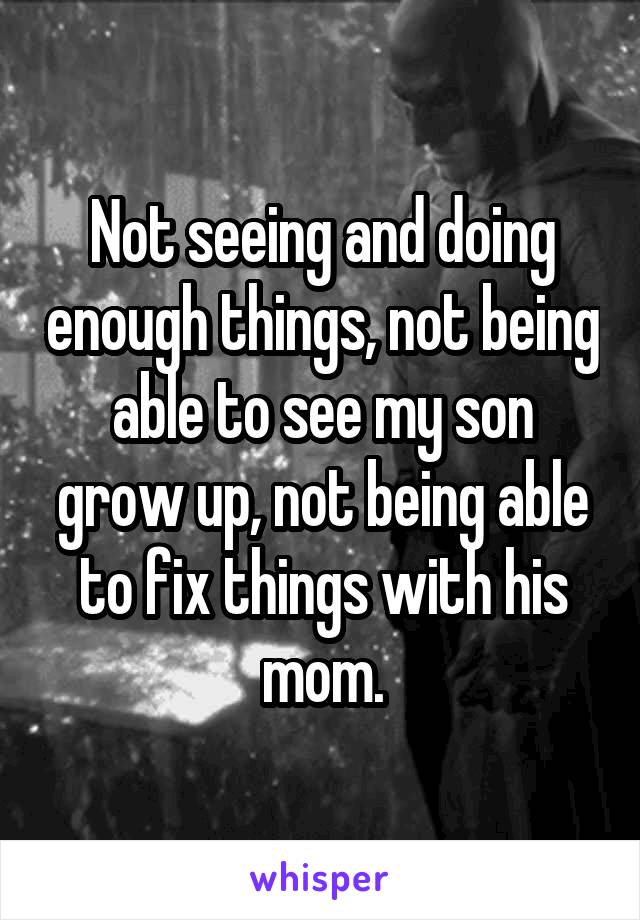 Not seeing and doing enough things, not being able to see my son grow up, not being able to fix things with his mom.