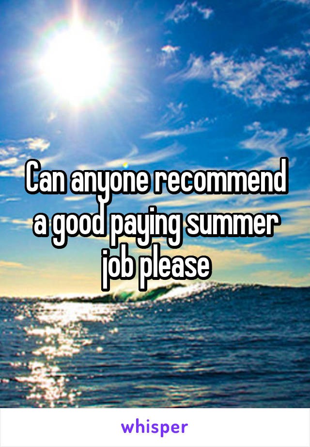 Can anyone recommend a good paying summer job please