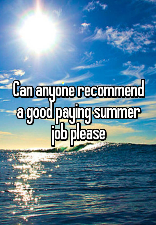 Can anyone recommend a good paying summer job please