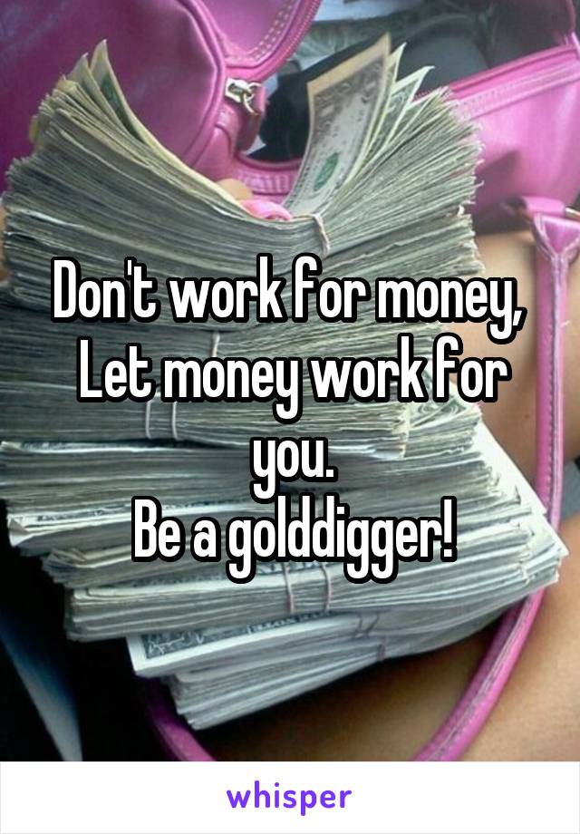 Don't work for money, 
Let money work for you.
Be a golddigger!