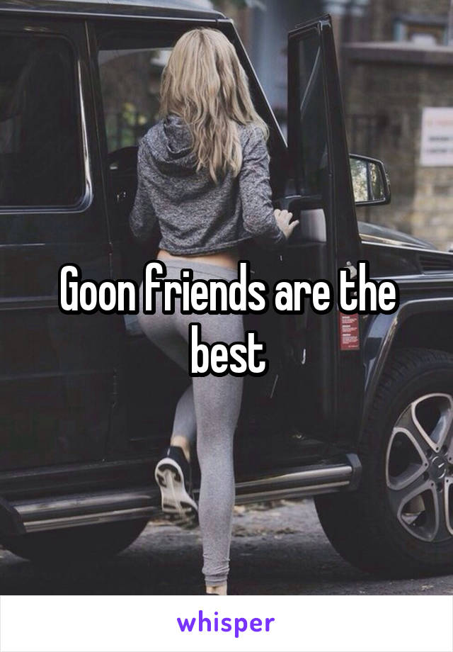 Goon friends are the best