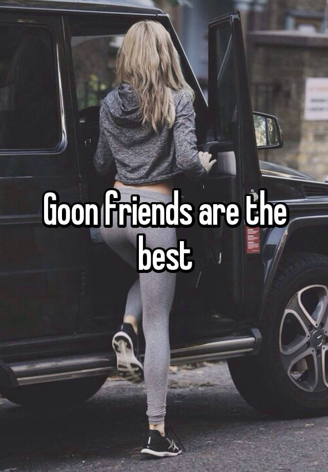 Goon friends are the best