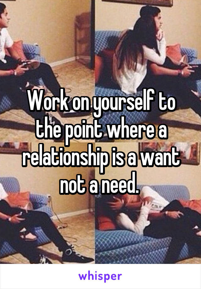 Work on yourself to the point where a relationship is a want not a need. 