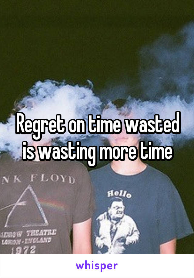 Regret on time wasted is wasting more time