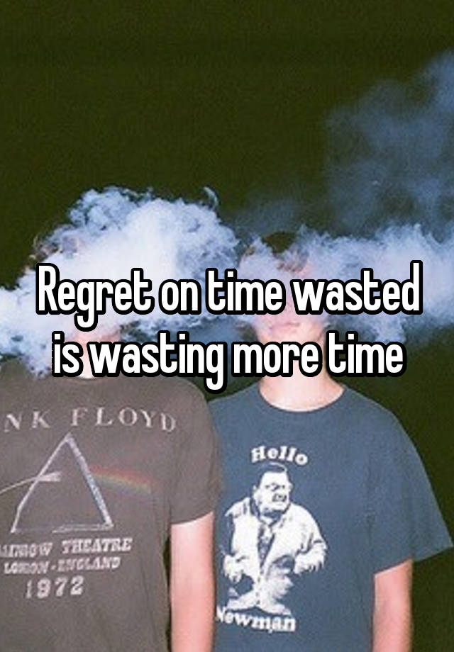 Regret on time wasted is wasting more time