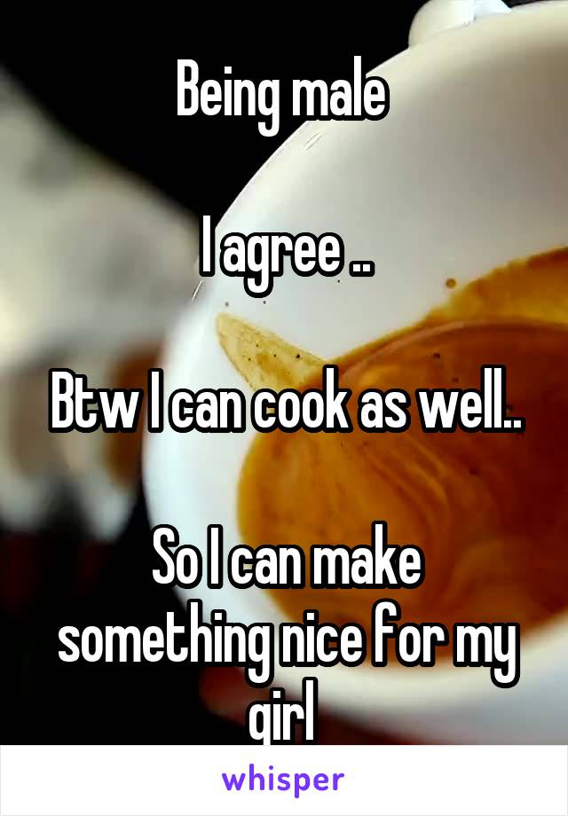 Being male 

I agree ..

Btw I can cook as well..

So I can make something nice for my girl 