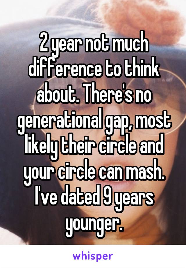 2 year not much difference to think about. There's no generational gap, most likely their circle and your circle can mash.
I've dated 9 years younger.