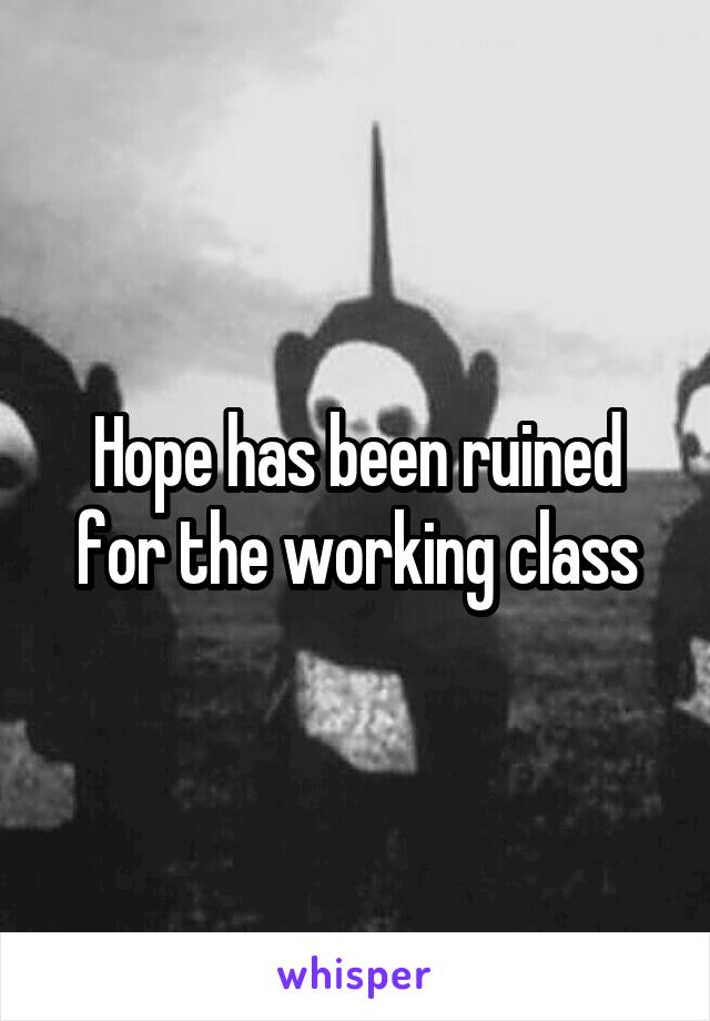 Hope has been ruined for the working class