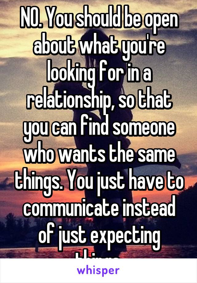 NO. You should be open about what you're looking for in a relationship, so that you can find someone who wants the same things. You just have to communicate instead of just expecting things.