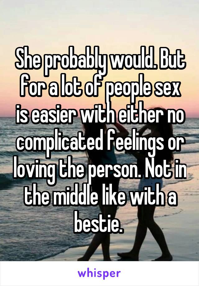 She probably would. But for a lot of people sex is easier with either no complicated feelings or loving the person. Not in the middle like with a bestie. 