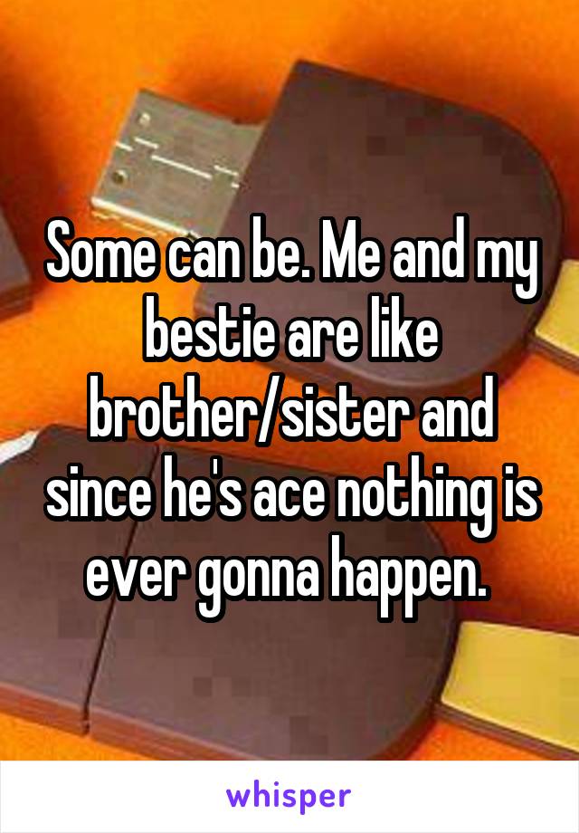 Some can be. Me and my bestie are like brother/sister and since he's ace nothing is ever gonna happen. 