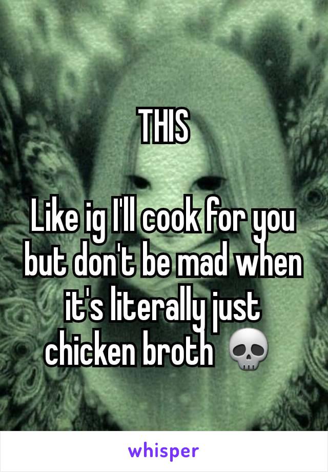 THIS

Like ig I'll cook for you but don't be mad when it's literally just chicken broth 💀 