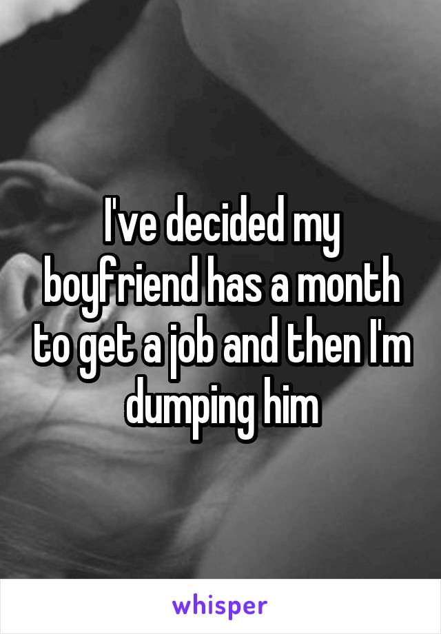 I've decided my boyfriend has a month to get a job and then I'm dumping him