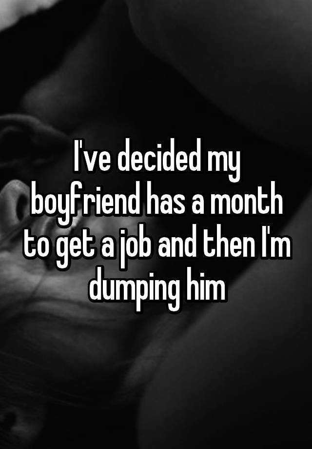 I've decided my boyfriend has a month to get a job and then I'm dumping him