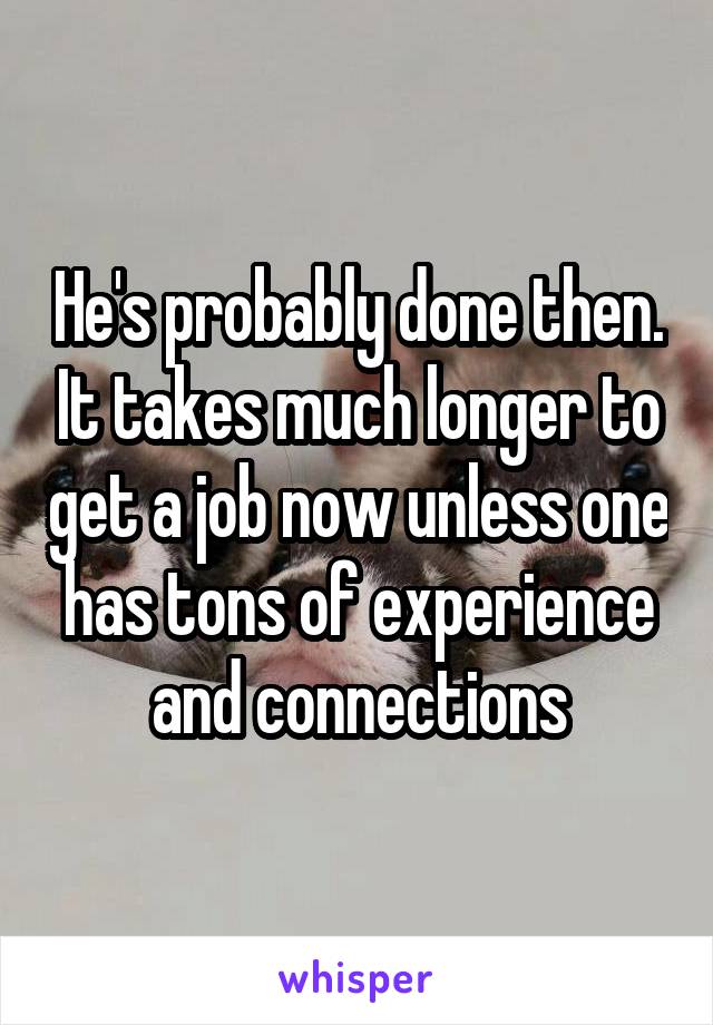 He's probably done then. It takes much longer to get a job now unless one has tons of experience and connections