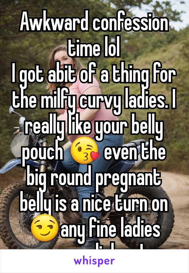 Awkward confession time lol
I got abit of a thing for the milfy curvy ladies. I really like your belly pouch 😘 even the big round pregnant belly is a nice turn on 😏any fine ladies wanna link up!