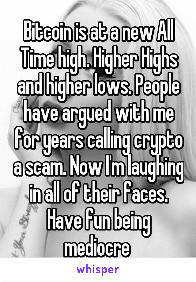 Bitcoin is at a new All Time high. Higher Highs and higher lows. People have argued with me for years calling crypto a scam. Now I'm laughing in all of their faces. Have fun being mediocre 