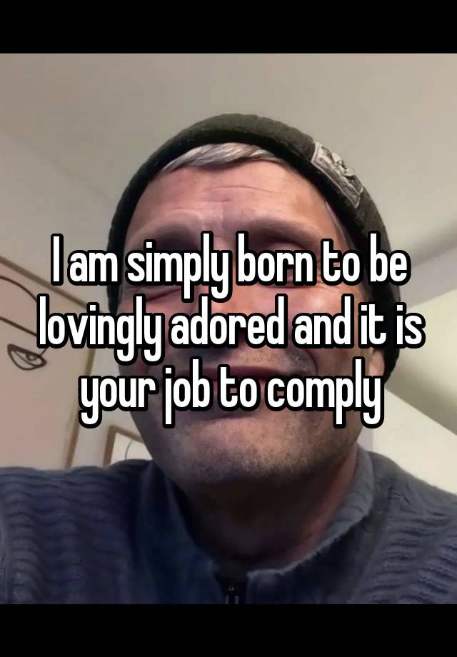 I am simply born to be lovingly adored and it is your job to comply