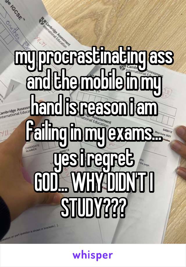 my procrastinating ass and the mobile in my hand is reason i am failing in my exams...
yes i regret
GOD... WHY DIDN'T I STUDY???