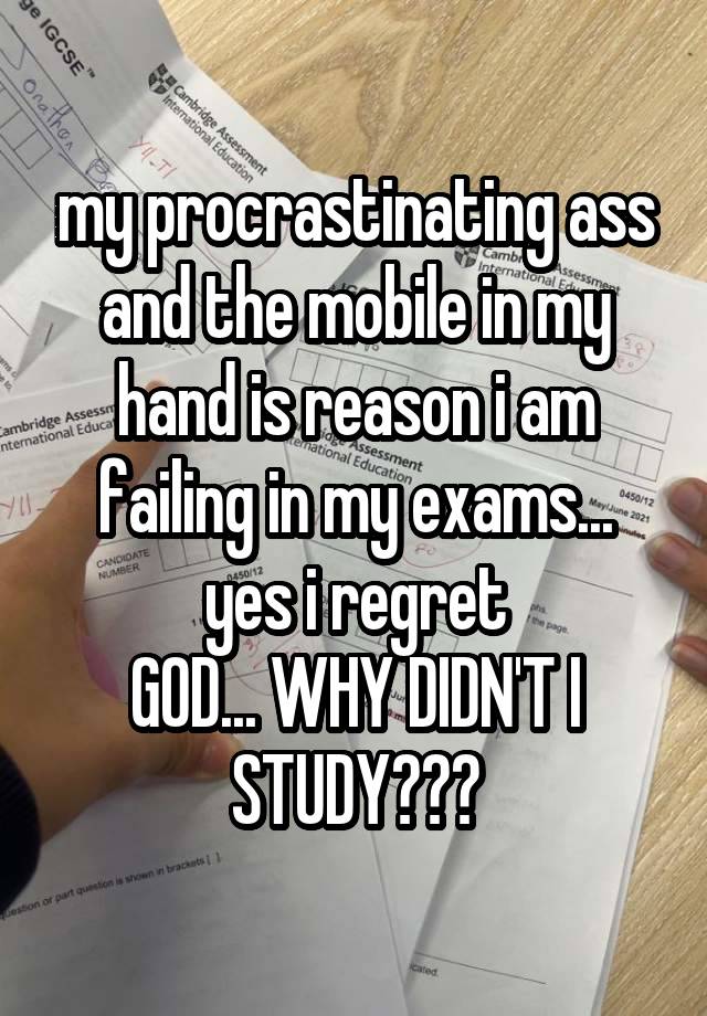 my procrastinating ass and the mobile in my hand is reason i am failing in my exams...
yes i regret
GOD... WHY DIDN'T I STUDY???