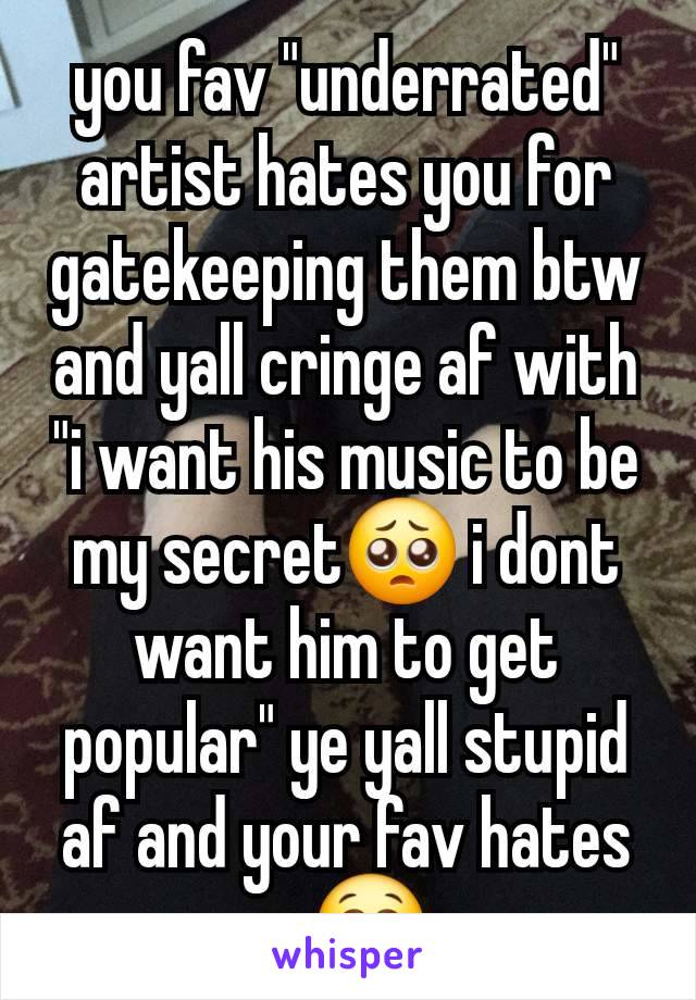 you fav "underrated" artist hates you for gatekeeping them btw and yall cringe af with "i want his music to be my secret🥺 i dont want him to get popular" ye yall stupid af and your fav hates u 😭