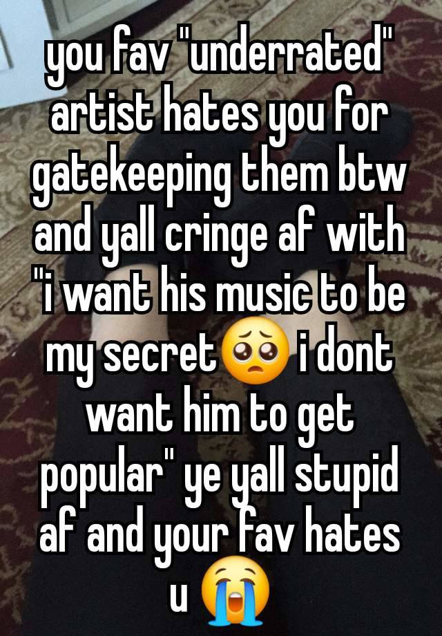 you fav "underrated" artist hates you for gatekeeping them btw and yall cringe af with "i want his music to be my secret🥺 i dont want him to get popular" ye yall stupid af and your fav hates u 😭