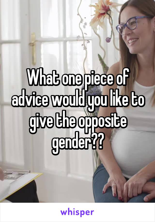 What one piece of advice would you like to give the opposite gender??