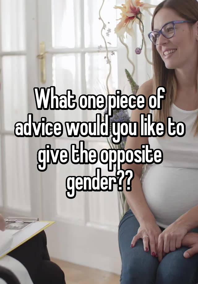 What one piece of advice would you like to give the opposite gender??